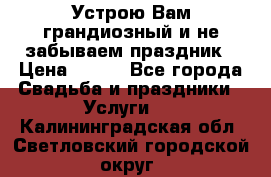 Устрою Вам грандиозный и не забываем праздник › Цена ­ 900 - Все города Свадьба и праздники » Услуги   . Калининградская обл.,Светловский городской округ 